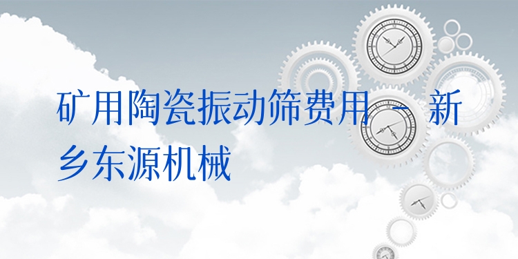 礦用陶瓷振動篩費用 - 新鄉(xiāng)東源機械