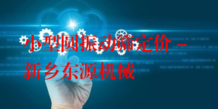 小型圓振動篩定價 - 新鄉(xiāng)東源機械