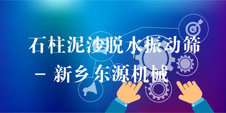 石柱泥沙脫水振動篩 - 新鄉(xiāng)東源機械