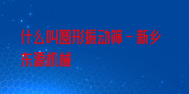 什么叫圓形振動篩 - 新鄉(xiāng)東源機(jī)械
