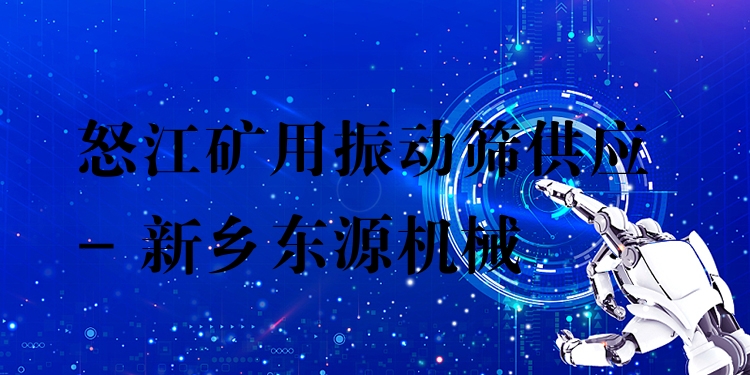 怒江礦用振動篩供應(yīng) - 新鄉(xiāng)東源機(jī)械