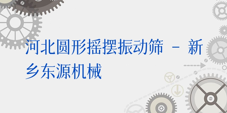河北圓形搖擺振動篩 - 新鄉(xiāng)東源機械
