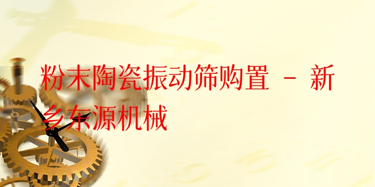 粉末陶瓷振動(dòng)篩購置 - 新鄉(xiāng)東源機(jī)械