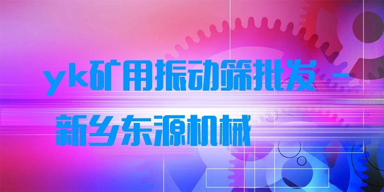 yk礦用振動(dòng)篩批發(fā) - 新鄉(xiāng)東源機(jī)械