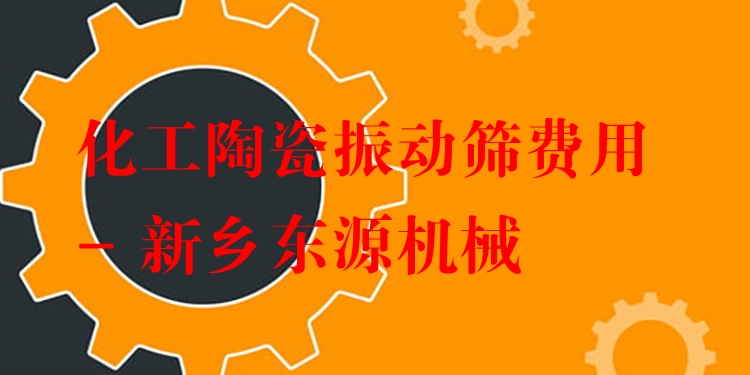 化工陶瓷振動篩費用 - 新鄉(xiāng)東源機械