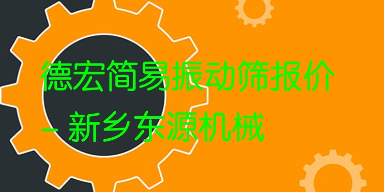 德宏簡(jiǎn)易振動(dòng)篩報(bào)價(jià) - 新鄉(xiāng)東源機(jī)械