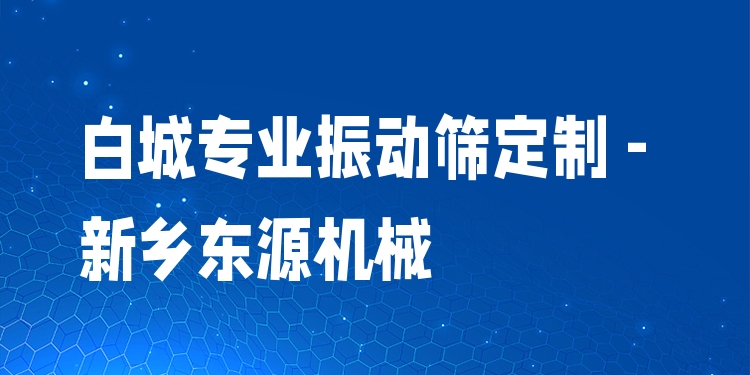 白城***振動(dòng)篩定制 - 新鄉(xiāng)東源機(jī)械