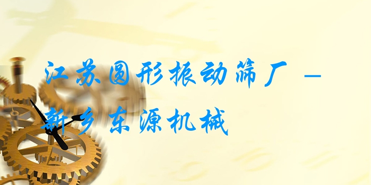 江蘇圓形振動(dòng)篩廠 - 新鄉(xiāng)東源機(jī)械