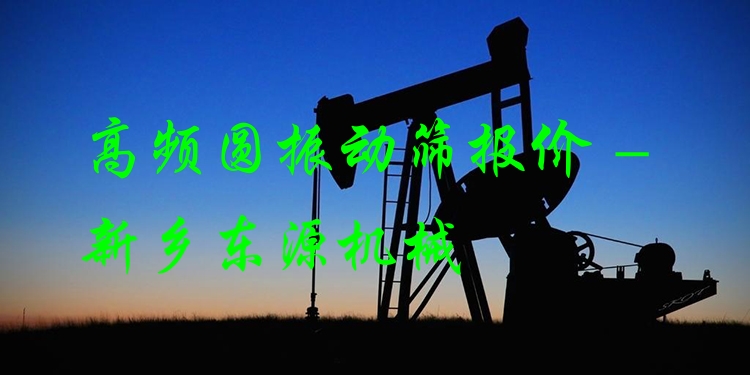 高頻圓振動篩報價 - 新鄉(xiāng)東源機(jī)械