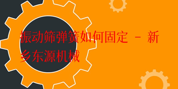 振動(dòng)篩彈簧如何固定 - 新鄉(xiāng)東源機(jī)械