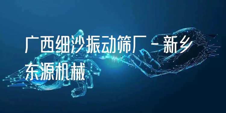 廣西細(xì)沙振動(dòng)篩廠 - 新鄉(xiāng)東源機(jī)械