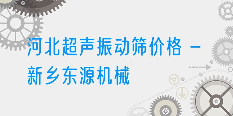 河北超聲振動(dòng)篩價(jià)格 - 新鄉(xiāng)東源機(jī)械