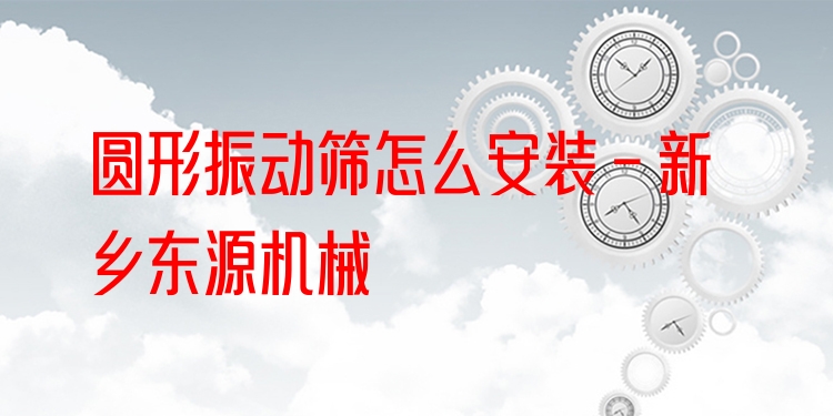 圓形振動篩怎么安裝 - 新鄉(xiāng)東源機(jī)械