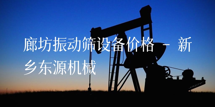 廊坊振動(dòng)篩設(shè)備價(jià)格 - 新鄉(xiāng)東源機(jī)械