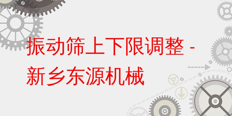 振動篩上下限調(diào)整 - 新鄉(xiāng)東源機械