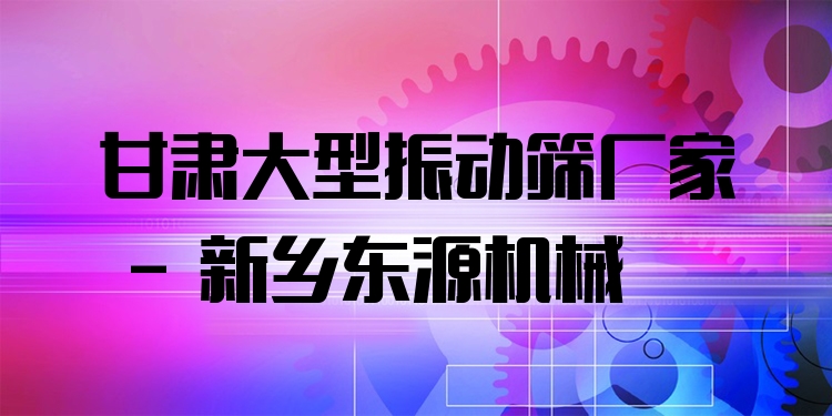 甘肅大型振動篩廠家 - 新鄉(xiāng)東源機械