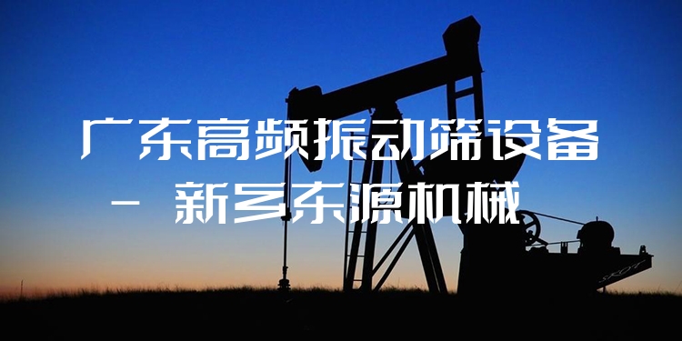 廣東高頻振動篩設(shè)備 - 新鄉(xiāng)東源機械