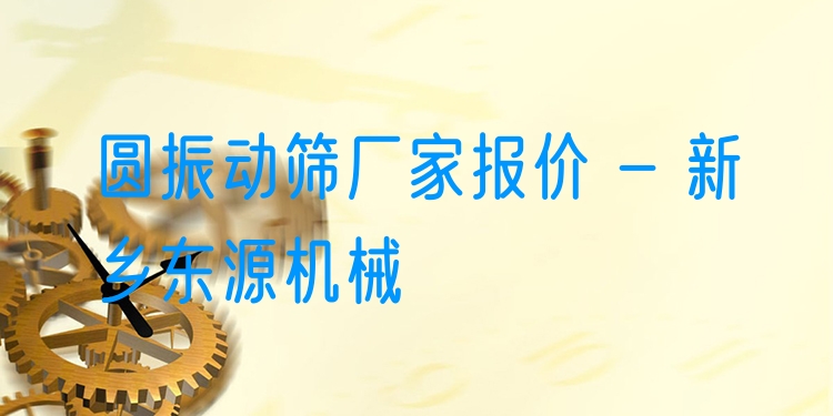 圓振動(dòng)篩廠家報(bào)價(jià) - 新鄉(xiāng)東源機(jī)械