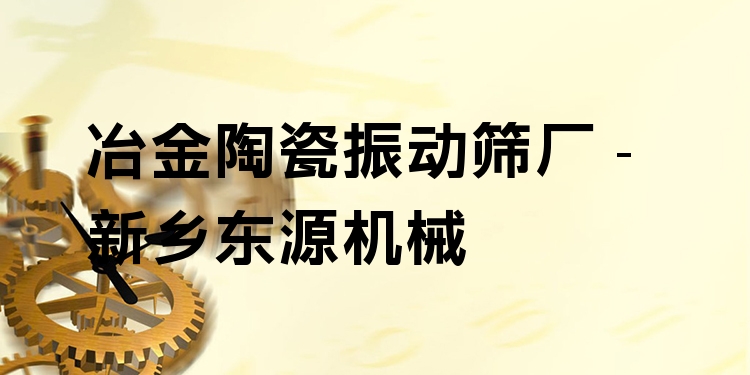 冶金陶瓷振動篩廠 - 新鄉(xiāng)東源機械