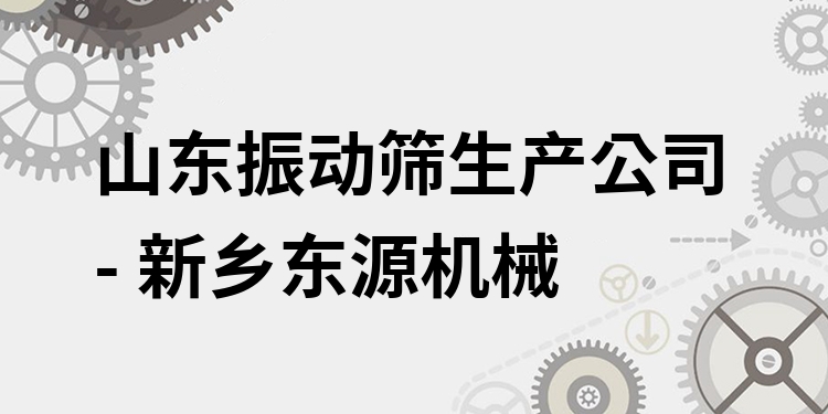 山東振動篩生產(chǎn)公司 - 新鄉(xiāng)東源機械
