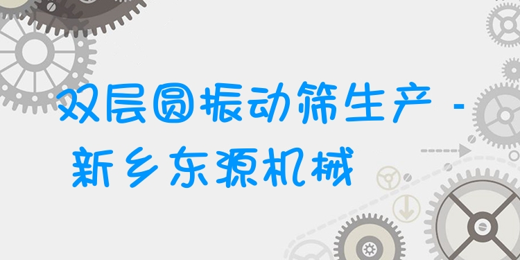雙層圓振動篩生產(chǎn) - 新鄉(xiāng)東源機械