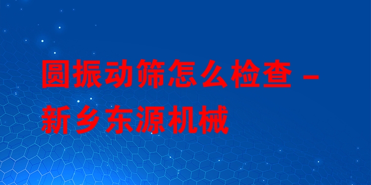 圓振動(dòng)篩怎么檢查 - 新鄉(xiāng)東源機(jī)械