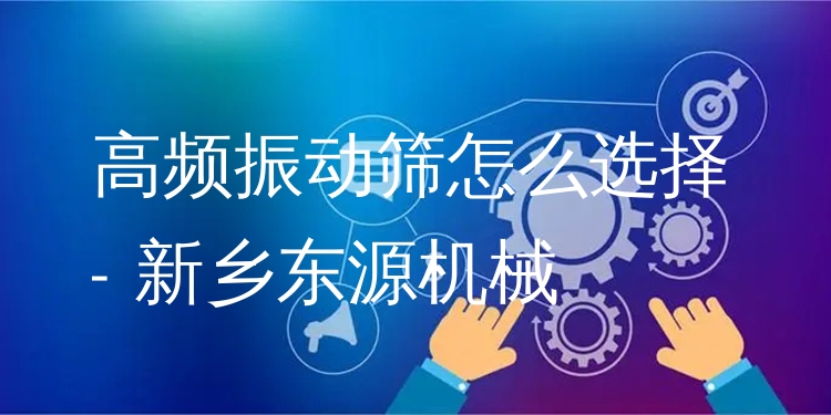 高頻振動篩怎么選擇 - 新鄉(xiāng)東源機械