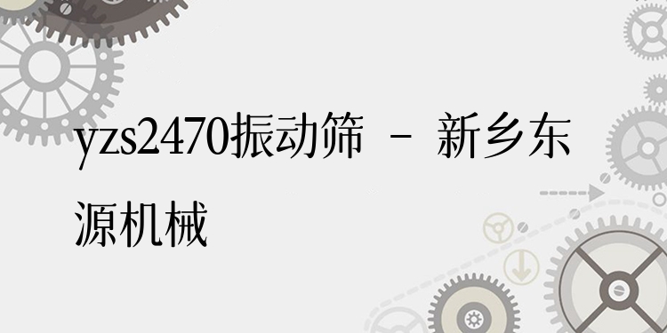 yzs2470振動篩 - 新鄉(xiāng)東源機械