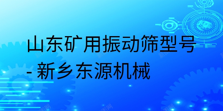 山東礦用振動篩型號 - 新鄉(xiāng)東源機械