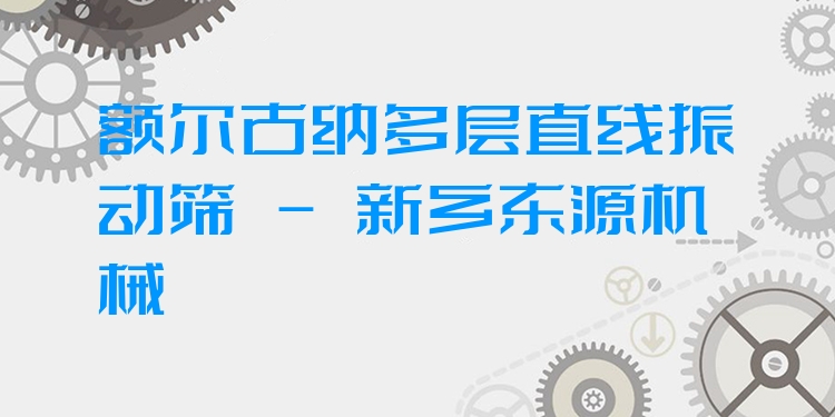 額爾古納多層直線振動篩 - 新鄉(xiāng)東源機械