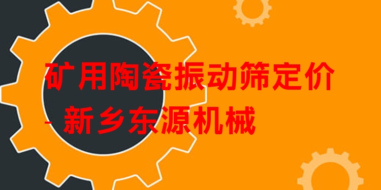 礦用陶瓷振動(dòng)篩定價(jià) - 新鄉(xiāng)東源機(jī)械