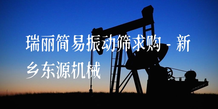 瑞麗簡易振動篩求購 - 新鄉(xiāng)東源機械