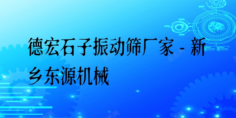 德宏石子振動篩廠家 - 新鄉(xiāng)東源機械