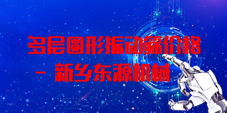 多層圓形振動篩價格 - 新鄉(xiāng)東源機(jī)械