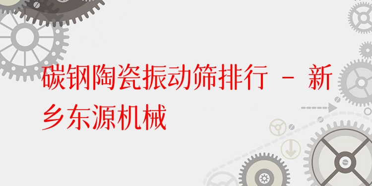 碳鋼陶瓷振動(dòng)篩排行 - 新鄉(xiāng)東源機(jī)械