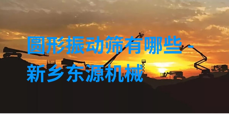 圓形振動(dòng)篩有哪些 - 新鄉(xiāng)東源機(jī)械