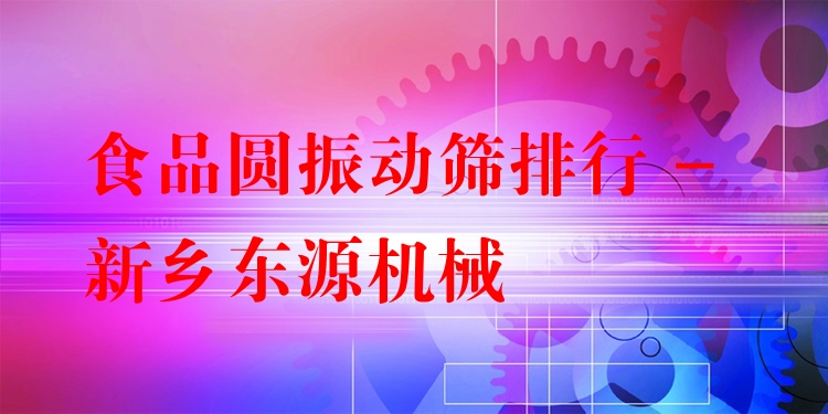 食品圓振動(dòng)篩排行 - 新鄉(xiāng)東源機(jī)械
