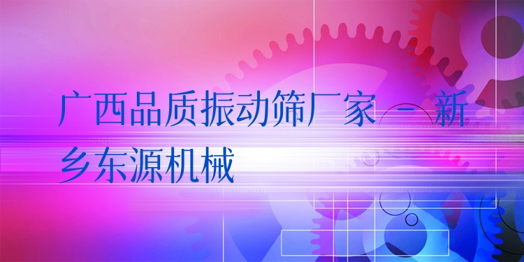 廣西品質振動篩廠家 - 新鄉(xiāng)東源機械