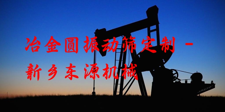 冶金圓振動篩定制 - 新鄉(xiāng)東源機械
