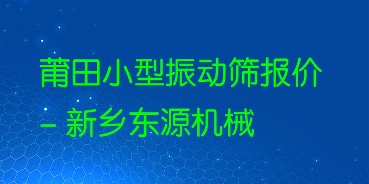 莆田小型振動(dòng)篩報(bào)價(jià) - 新鄉(xiāng)東源機(jī)械