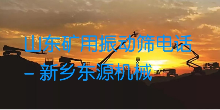 山東礦用振動(dòng)篩電話 - 新鄉(xiāng)東源機(jī)械