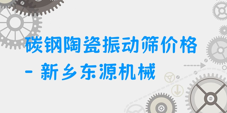 碳鋼陶瓷振動(dòng)篩價(jià)格 - 新鄉(xiāng)東源機(jī)械