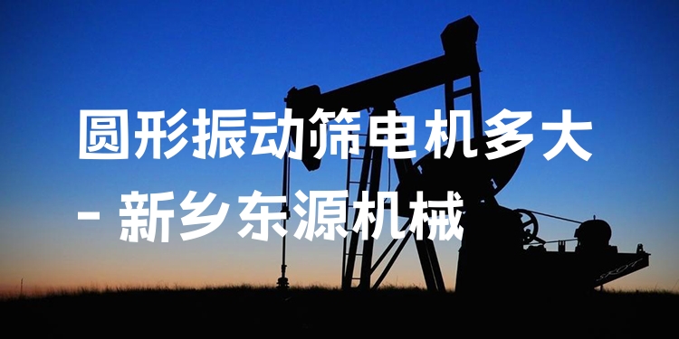 圓形振動(dòng)篩電機(jī)多大 - 新鄉(xiāng)東源機(jī)械