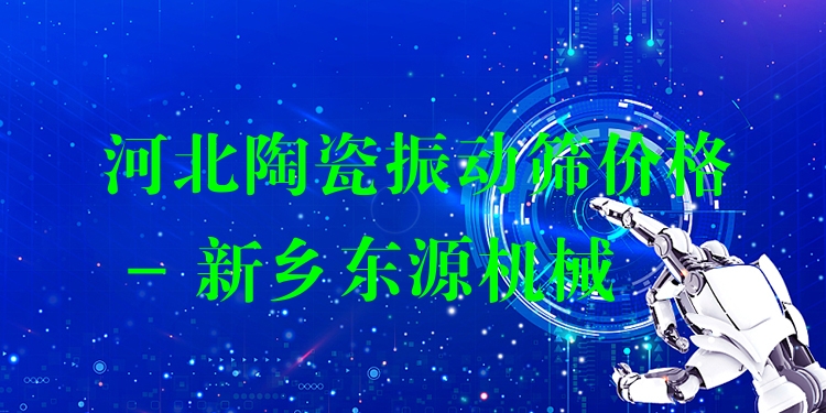 河北陶瓷振動篩價格 - 新鄉(xiāng)東源機械
