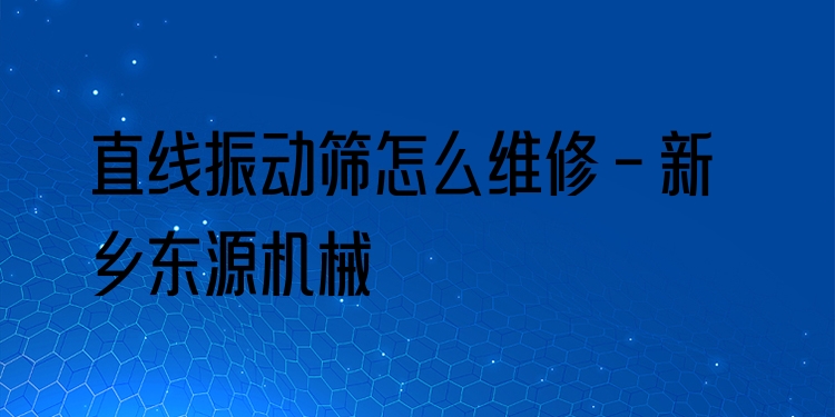 直線振動篩怎么維修 - 新鄉(xiāng)東源機械
