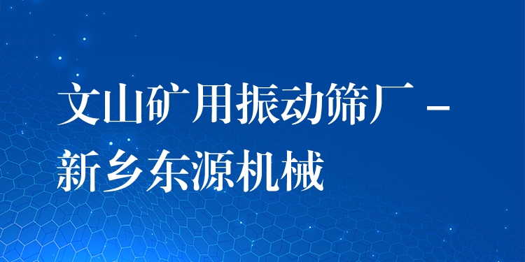 文山礦用振動(dòng)篩廠 - 新鄉(xiāng)東源機(jī)械