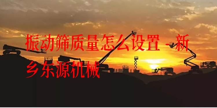 振動篩質(zhì)量怎么設(shè)置 - 新鄉(xiāng)東源機械