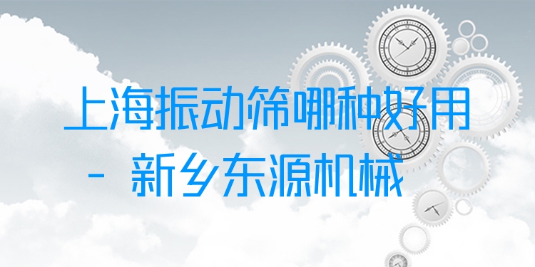 上海振動(dòng)篩哪種好用 - 新鄉(xiāng)東源機(jī)械