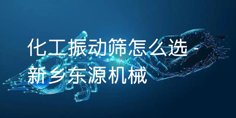化工振動(dòng)篩怎么選 - 新鄉(xiāng)東源機(jī)械