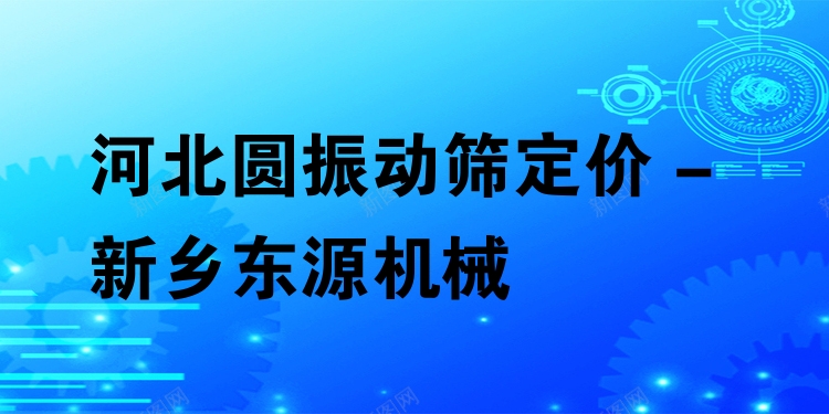 河北圓振動篩定價 - 新鄉(xiāng)東源機械